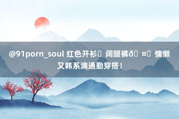 @91porn_soul 红色开衫➕阔腿裤🤓慵懒又韩系滴通勤穿搭！