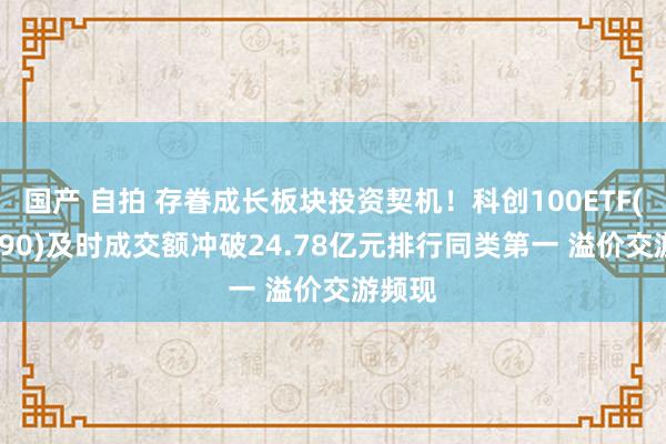 国产 自拍 存眷成长板块投资契机！科创100ETF(588190)及时成交额冲破24.78亿元排行同类第一 溢价交游频现