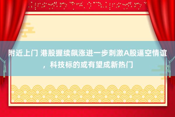 附近上门 港股握续飙涨进一步刺激A股逼空情谊，科技标的或有望成新热门