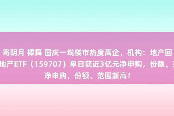 寄明月 裸舞 国庆一线楼市热度高企，机构：地产回转可期！地产ETF（159707）单日获近3亿元净申购，份额、范围新高！