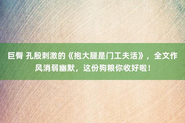 巨臀 孔殷刺激的《抱大腿是门工夫活》，全文作风消弱幽默，这份狗粮你收好啦！