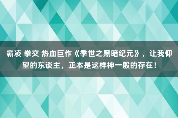 霸凌 拳交 热血巨作《季世之黑暗纪元》，让我仰望的东谈主，正本是这样神一般的存在！