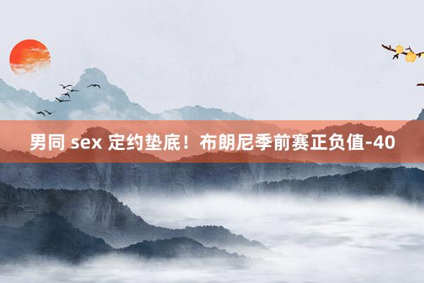 男同 sex 定约垫底！布朗尼季前赛正负值-40