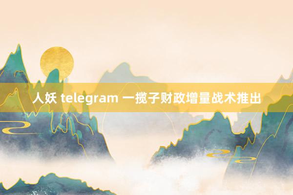 人妖 telegram 一揽子财政增量战术推出