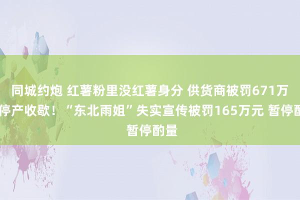 同城约炮 红薯粉里没红薯身分 供货商被罚671万元 停产收歇！“东北雨姐”失实宣传被罚165万元 暂停酌量