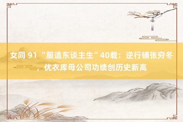 女同 91 “服适东谈主生”40载：逆行铺张穷冬，优衣库母公司功绩创历史新高