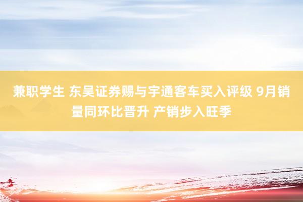 兼职学生 东吴证券赐与宇通客车买入评级 9月销量同环比晋升 产销步入旺季