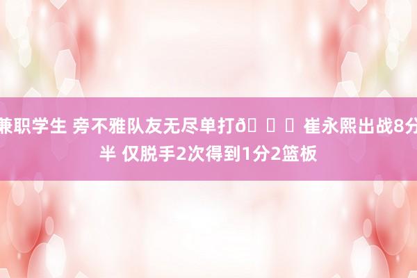 兼职学生 旁不雅队友无尽单打😑崔永熙出战8分半 仅脱手2次得到1分2篮板