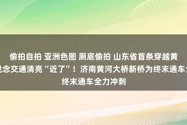 偷拍自拍 亚洲色图 厕底偷拍 山东省首条穿越黄河的轨说念交通清亮“近了”！济南黄河大桥新桥为终末通车全力冲刺