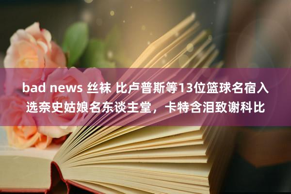 bad news 丝袜 比卢普斯等13位篮球名宿入选奈史姑娘名东谈主堂，卡特含泪致谢科比