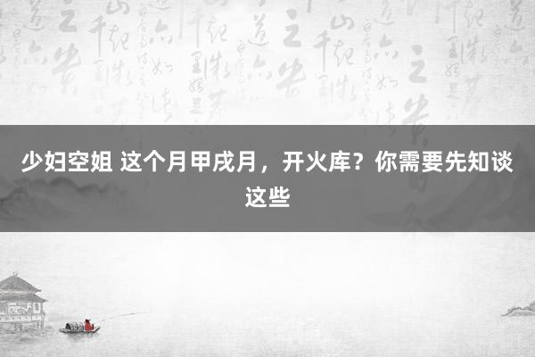 少妇空姐 这个月甲戌月，开火库？你需要先知谈这些