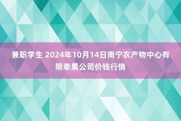 兼职学生 2024年10月14日南宁农产物中心有限牵累公司价钱行情