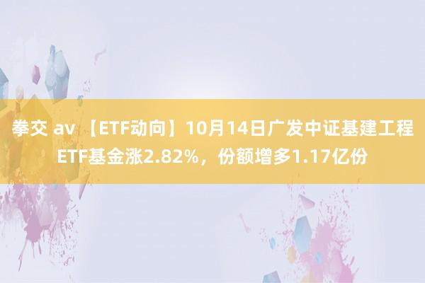 拳交 av 【ETF动向】10月14日广发中证基建工程ETF基金涨2.82%，份额增多1.17亿份