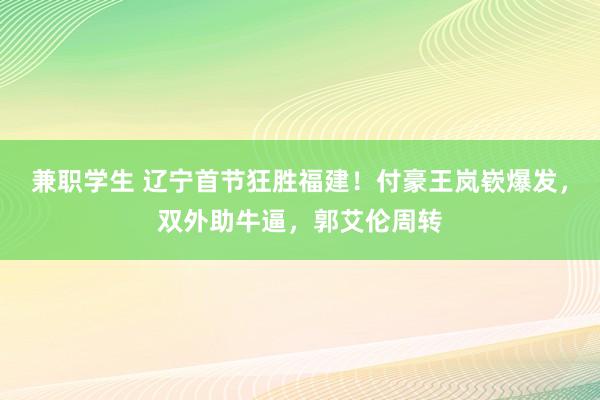 兼职学生 辽宁首节狂胜福建！付豪王岚嵚爆发，双外助牛逼，郭艾伦周转