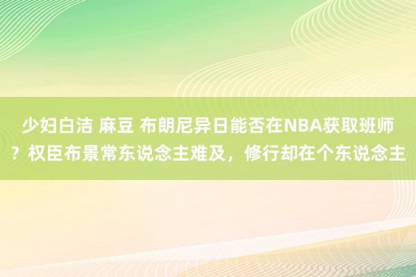 少妇白洁 麻豆 布朗尼异日能否在NBA获取班师？权臣布景常东说念主难及，修行却在个东说念主