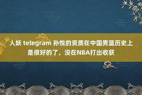 人妖 telegram 孙悦的资质在中国男篮历史上是很好的了，没在NBA打出收获