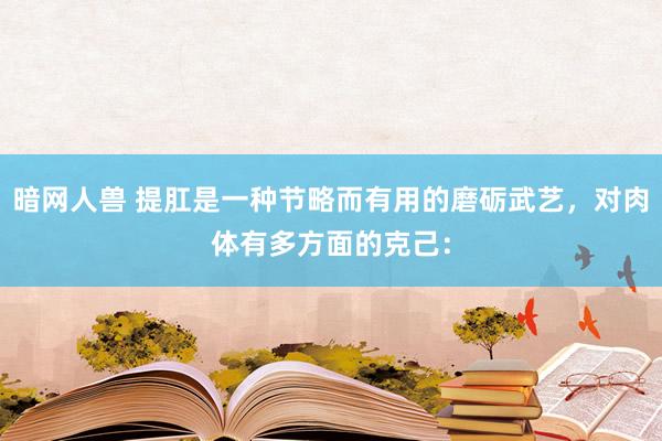 暗网人兽 提肛是一种节略而有用的磨砺武艺，对肉体有多方面的克己：