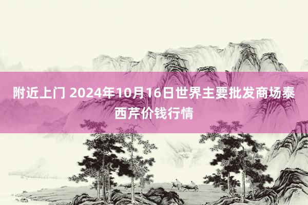 附近上门 2024年10月16日世界主要批发商场泰西芹价钱行情