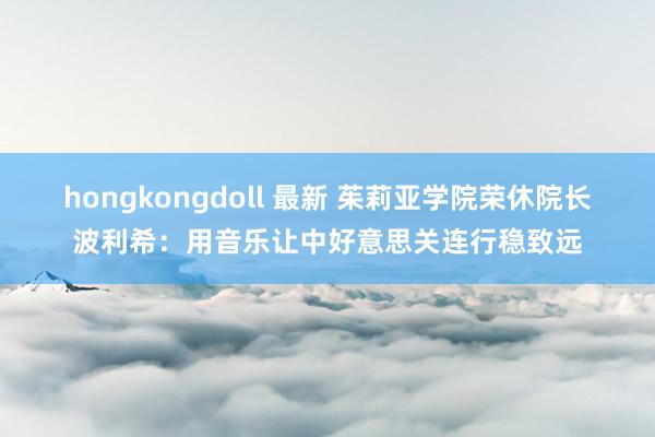 hongkongdoll 最新 茱莉亚学院荣休院长波利希：用音乐让中好意思关连行稳致远