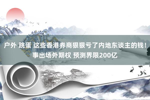 户外 跳蛋 这些香港券商狠狠亏了内地东谈主的钱！事出场外期权 预测界限200亿