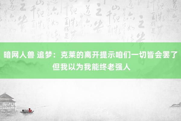 暗网人兽 追梦：克莱的离开提示咱们一切皆会罢了 但我以为我能终老强人