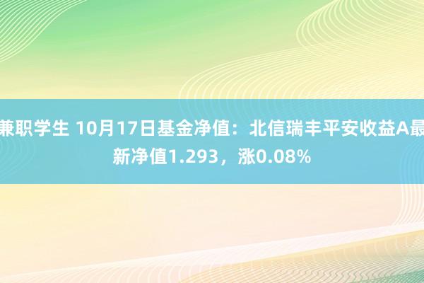 兼职学生 10月17日基金净值：北信瑞丰平安收益A最新净值1.293，涨0.08%