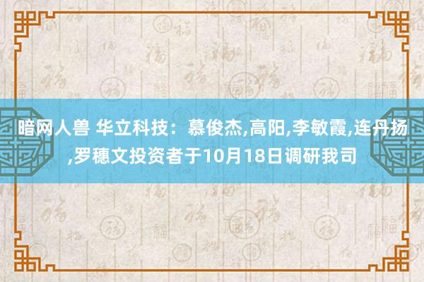 暗网人兽 华立科技：慕俊杰,高阳,李敏霞,连丹扬,罗穗文投资者于10月18日调研我司