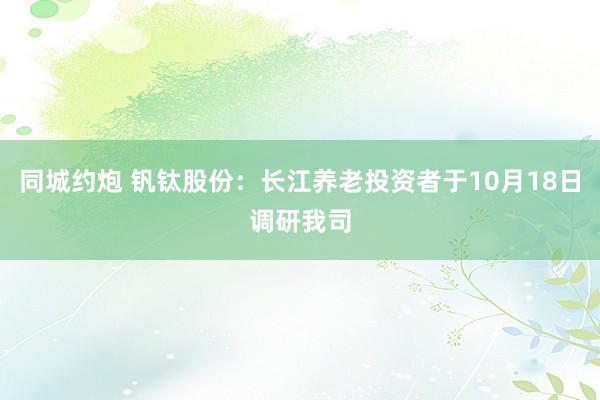 同城约炮 钒钛股份：长江养老投资者于10月18日调研我司