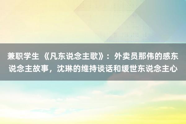 兼职学生 《凡东说念主歌》：外卖员那伟的感东说念主故事，沈琳的维持谈话和缓世东说念主心