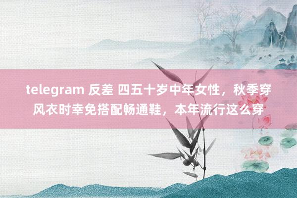 telegram 反差 四五十岁中年女性，秋季穿风衣时幸免搭配畅通鞋，本年流行这么穿