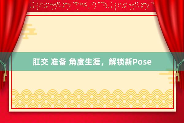 肛交 准备 角度生涯，解锁新Pose