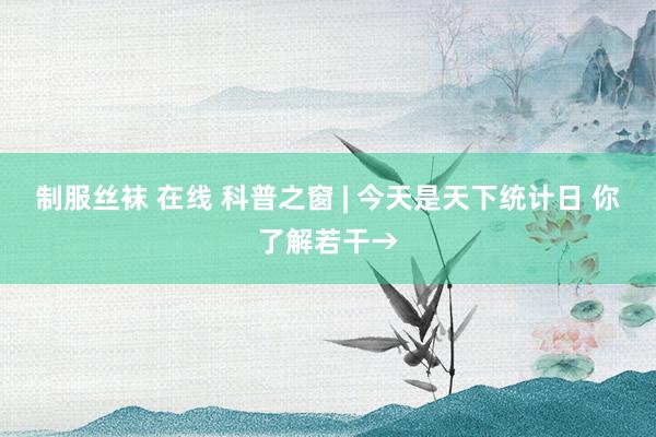 制服丝袜 在线 科普之窗 | 今天是天下统计日 你了解若干→