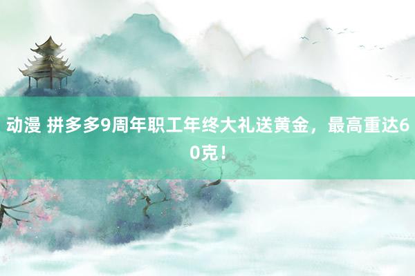 动漫 拼多多9周年职工年终大礼送黄金，最高重达60克！