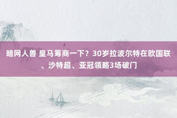 暗网人兽 皇马筹商一下？30岁拉波尔特在欧国联、沙特超、亚冠领略3场破门