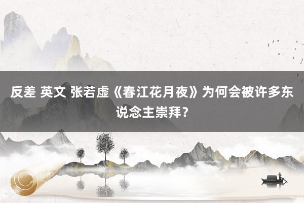 反差 英文 张若虚《春江花月夜》为何会被许多东说念主崇拜？