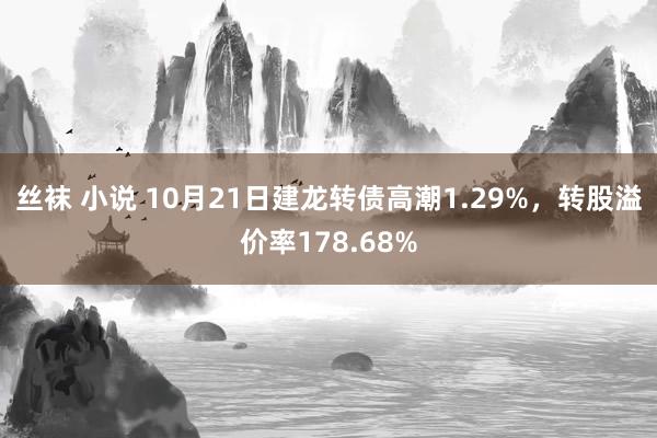 丝袜 小说 10月21日建龙转债高潮1.29%，转股溢价率178.68%