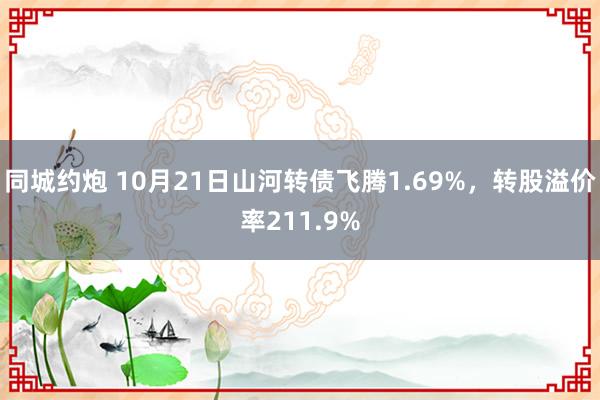 同城约炮 10月21日山河转债飞腾1.69%，转股溢价率211.9%