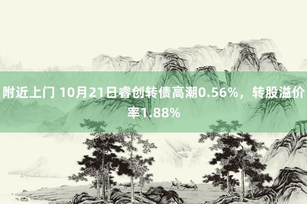 附近上门 10月21日睿创转债高潮0.56%，转股溢价率1.88%