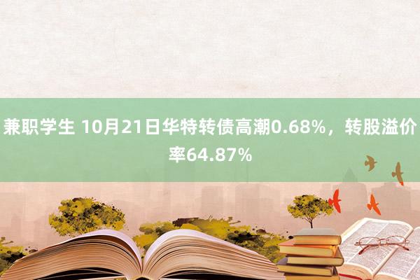 兼职学生 10月21日华特转债高潮0.68%，转股溢价率64.87%