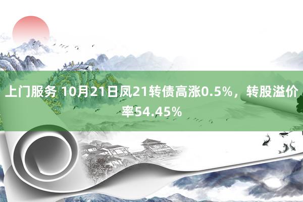 上门服务 10月21日凤21转债高涨0.5%，转股溢价率54.45%