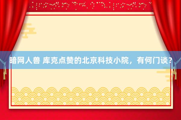 暗网人兽 库克点赞的北京科技小院，有何门谈？