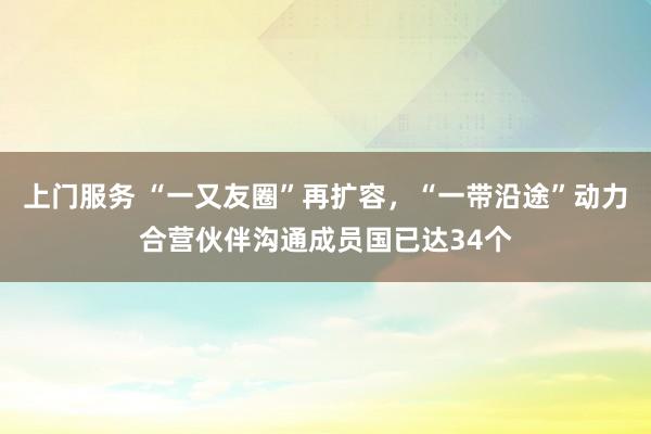 上门服务 “一又友圈”再扩容，“一带沿途”动力合营伙伴沟通成员国已达34个