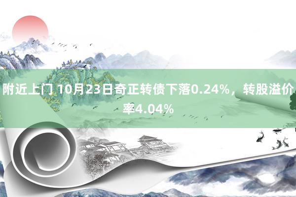 附近上门 10月23日奇正转债下落0.24%，转股溢价率4.04%