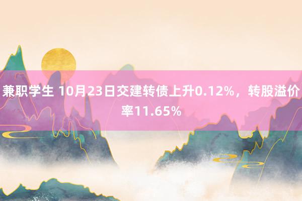 兼职学生 10月23日交建转债上升0.12%，转股溢价率11.65%