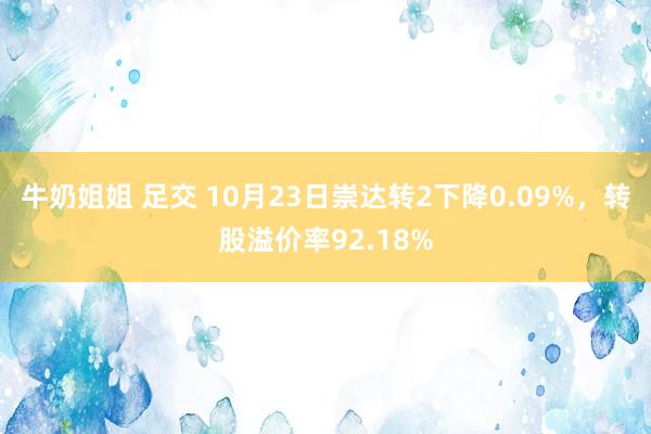 牛奶姐姐 足交 10月23日崇达转2下降0.09%，转股溢价率92.18%