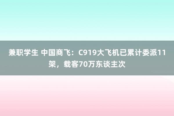 兼职学生 中国商飞：C919大飞机已累计委派11架，载客70万东谈主次