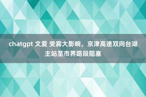 chatgpt 文爱 受雾大影响，京津高速双向台湖主站至市界路段阻塞