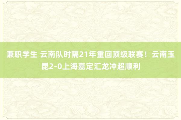 兼职学生 云南队时隔21年重回顶级联赛！云南玉昆2-0上海嘉定汇龙冲超顺利