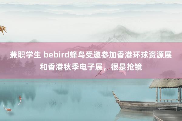 兼职学生 bebird蜂鸟受邀参加香港环球资源展和香港秋季电子展，很是抢镜