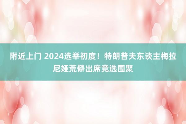 附近上门 2024选举初度！特朗普夫东谈主梅拉尼娅荒僻出席竞选围聚